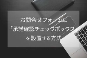 お問合せフォームに承諾確認チェックボックスを設置する方法