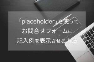 「placeholder」を使って、お問合せフォームに記入例を表示させる方法